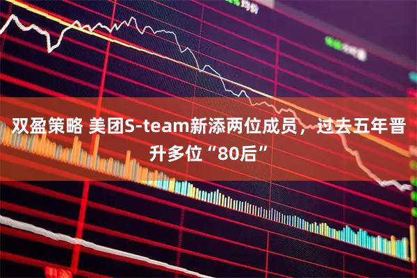 双盈策略 美团S-team新添两位成员，过去五年晋升多位“80后”