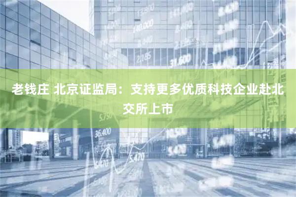 老钱庄 北京证监局：支持更多优质科技企业赴北交所上市