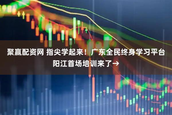 聚赢配资网 指尖学起来！广东全民终身学习平台阳江首场培训来了→