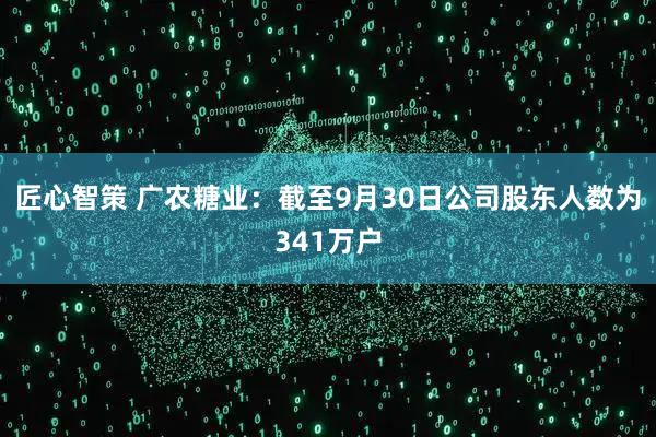 匠心智策 广农糖业：截至9月30日公司股东人数为341万户