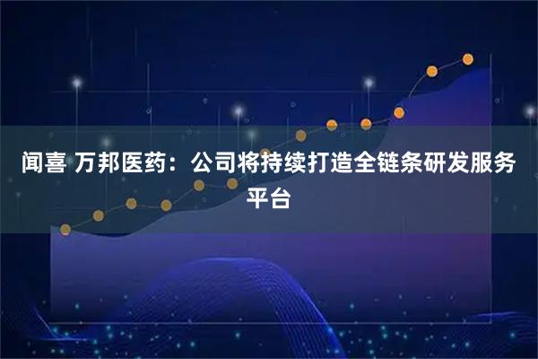 闻喜 万邦医药：公司将持续打造全链条研发服务平台