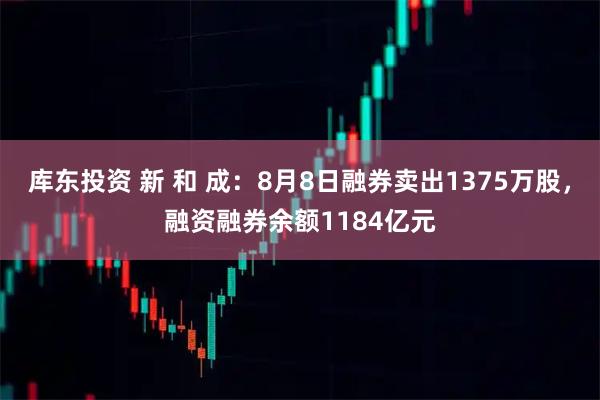 库东投资 新 和 成：8月8日融券卖出1375万股，融资融券余额1184亿元