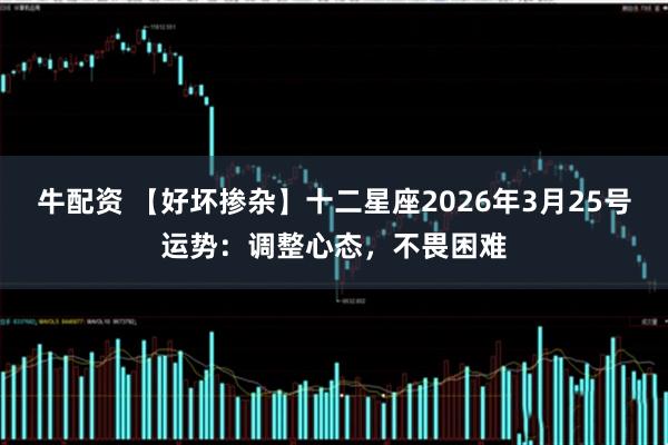 牛配资 【好坏掺杂】十二星座2026年3月25号运势：调整心态，不畏困难