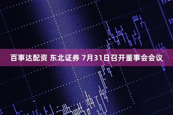 百事达配资 东北证券 7月31日召开董事会会议