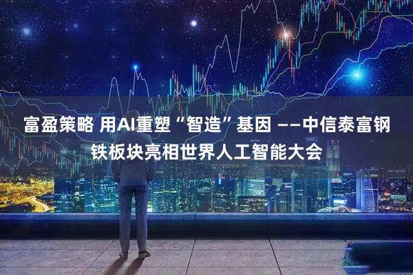 富盈策略 用AI重塑“智造”基因 ——中信泰富钢铁板块亮相世界人工智能大会