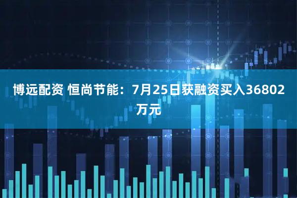 博远配资 恒尚节能:7月25日获融资买入36802万元