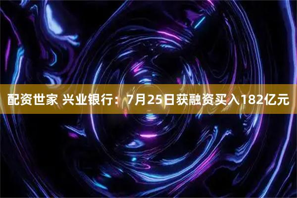 配资世家 兴业银行：7月25日获融资买入182亿元