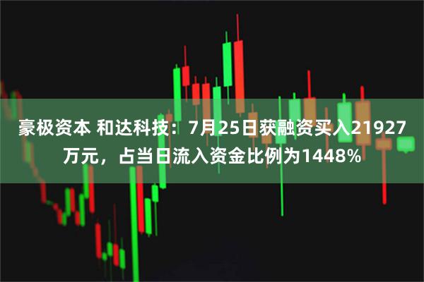 豪极资本 和达科技:7月25日获融资买入21927万元,占当日流入资金比例为1448%