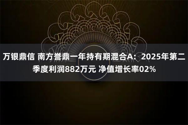 万银鼎信 南方誉鼎一年持有期混合A:2025年第二季度利润882万元 净值增长率02%