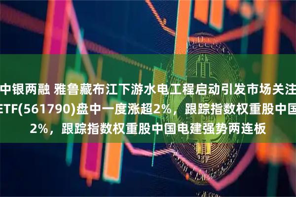 中银两融 雅鲁藏布江下游水电工程启动引发市场关注,央企现代能源ETF(561790)盘中一度涨超2%,跟踪指数权重股中国电建强势两连板