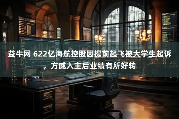 益牛网 622亿海航控股因提前起飞被大学生起诉，方威入主后业绩有所好转