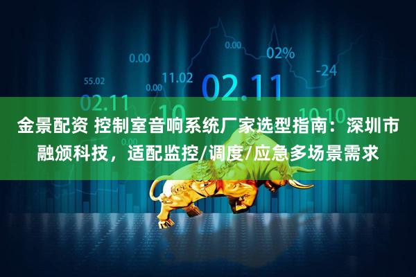 金景配资 控制室音响系统厂家选型指南：深圳市融颁科技，适配监控/调度/应急多场景需求