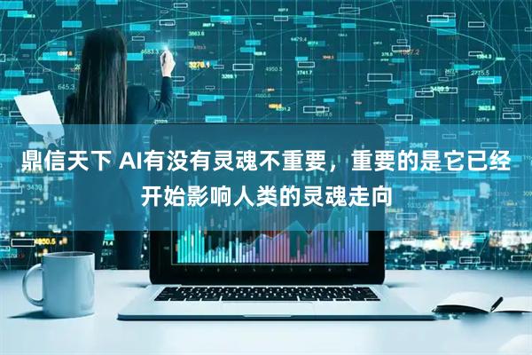 鼎信天下 AI有没有灵魂不重要，重要的是它已经开始影响人类的灵魂走向