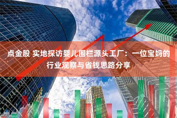 点金股 实地探访婴儿围栏源头工厂：一位宝妈的行业观察与省钱思路分享