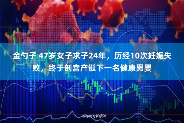 金勺子 47岁女子求子24年，历经10次妊娠失败，终于剖宫产诞下一名健康男婴