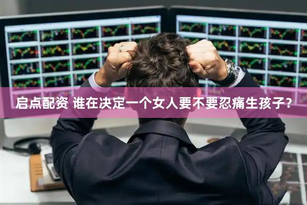 启点配资 谁在决定一个女人要不要忍痛生孩子？