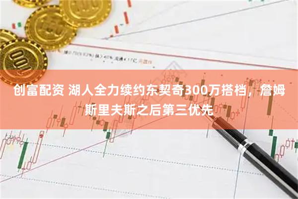 创富配资 湖人全力续约东契奇300万搭档，詹姆斯里夫斯之后第三优先