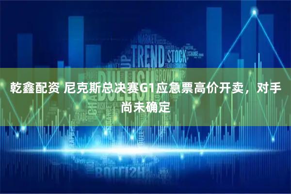乾鑫配资 尼克斯总决赛G1应急票高价开卖，对手尚未确定