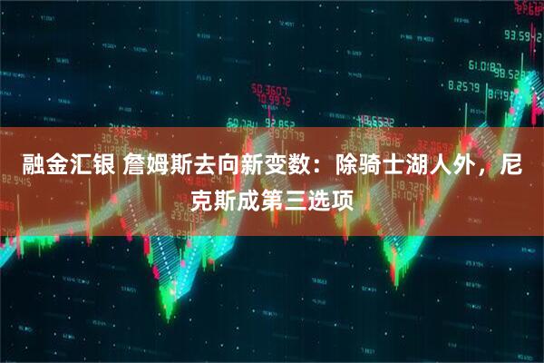融金汇银 詹姆斯去向新变数：除骑士湖人外，尼克斯成第三选项
