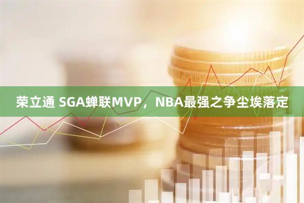 荣立通 SGA蝉联MVP，NBA最强之争尘埃落定