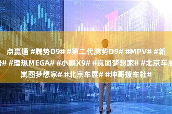 点赢通 #腾势D9# #第二代腾势D9# #MPV# #新能源MPV# #腾势# #理想MEGA# #小鹏X9# #岚图梦想家# #北京车展# #坤哥撩车社#