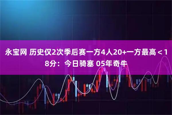 永宝网 历史仅2次季后赛一方4人20+一方最高＜18分：今日骑塞 05年奇牛